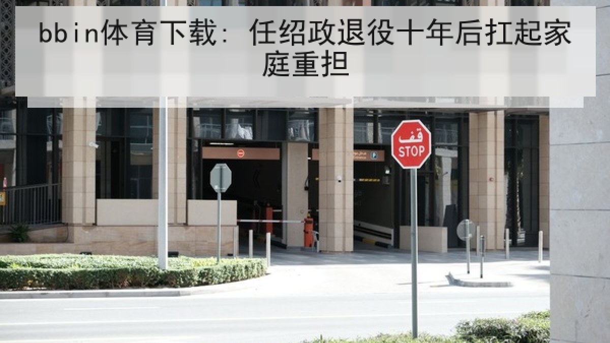 bbin体育下载: 任绍政退役十年后扛起家庭重担