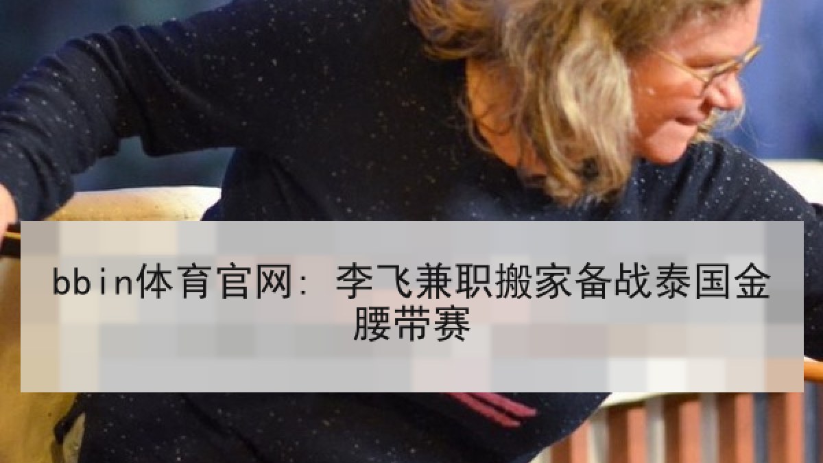 bbin体育官网: 李飞兼职搬家备战泰国金腰带赛