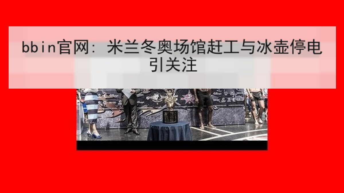 bbin官网: 米兰冬奥场馆赶工与冰壶停电引关注
