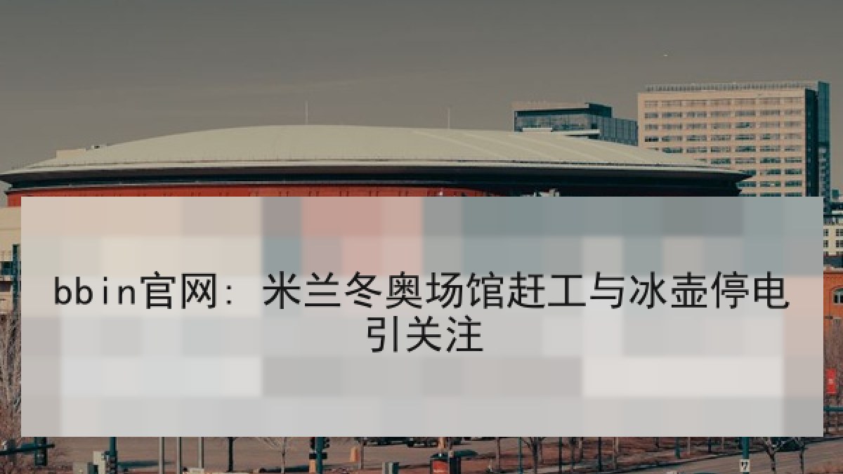 bbin官网: 米兰冬奥场馆赶工与冰壶停电引关注