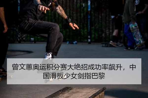 曾文蕙奥运积分赛大绝招成功率飙升，中国滑板少女剑指巴黎