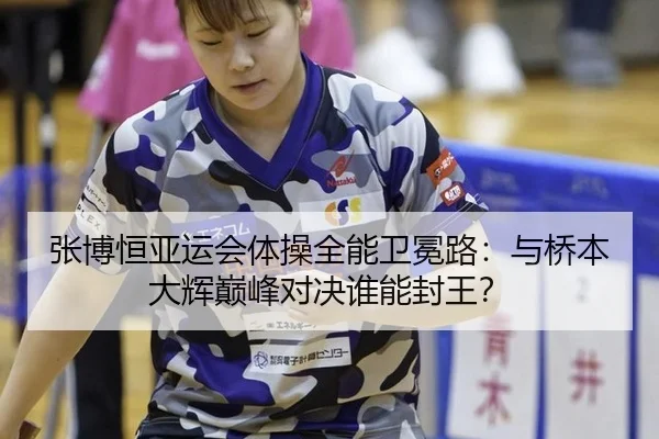 张博恒亚运会体操全能卫冕路：与桥本大辉巅峰对决谁能封王？