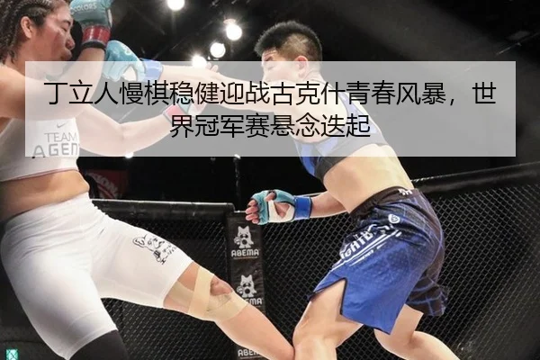 丁立人慢棋稳健迎战古克什青春风暴，世界冠军赛悬念迭起