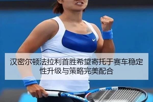 汉密尔顿法拉利首胜希望寄托于赛车稳定性升级与策略完美配合