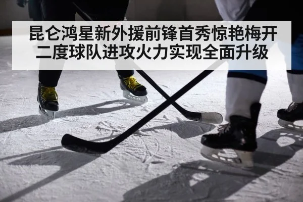 昆仑鸿星新外援前锋首秀惊艳梅开二度球队进攻火力实现全面升级