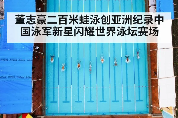 董志豪二百米蛙泳创亚洲纪录中国泳军新星闪耀世界泳坛赛场