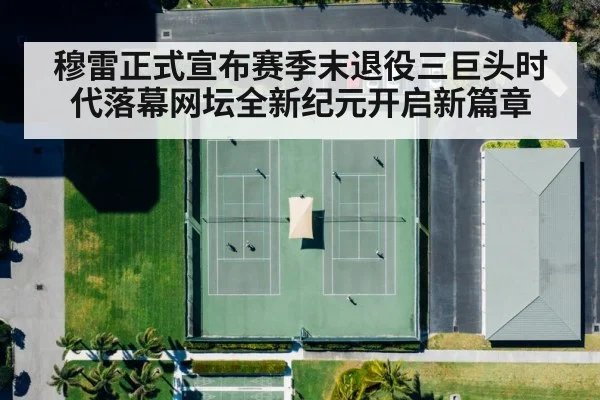 穆雷正式宣布赛季末退役三巨头时代落幕网坛全新纪元开启新篇章