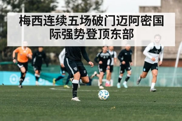 梅西连续五场破门迈阿密国际强势登顶东部
