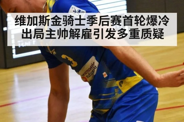 维加斯金骑士季后赛首轮爆冷出局主帅解雇引发多重质疑